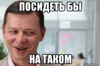 посидеть бы на таком