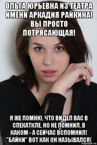 ольга юрьевна из театра имени аркадия райкина! вы просто потрясающая! я же помню, что видел вас в спекаткле, но не помнил, в каком - а сейчас вспомнил! "байки" вот как он назывался!