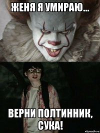 женя я умираю... верни полтинник, сука!