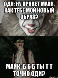 оди: ну привет майк, как тебе мой новый образ? майк: б б б ты т т точно оди?