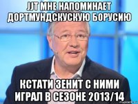 jjt мне напоминает дортмундскускую борусию кстати зенит с ними играл в сезоне 2013/14