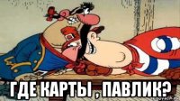  где карты , павлик?