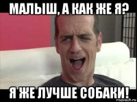 малыш, а как же я? я же лучше собаки!