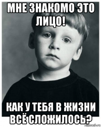 мне знакомо это лицо! как у тебя в жизни всё сложилось?