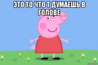 это то что т думаешь в голове 