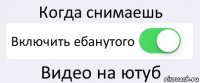 Когда снимаешь Включить ебанутого Видео на ютуб