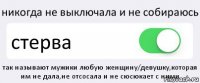 никогда не выключала и не собираюсь стерва так называют мужики любую женщину/девушку,которая им не дала,не отсосала и не сюсюкает с ними