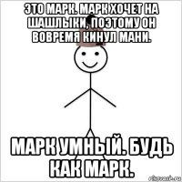 это марк. марк хочет на шашлыки, поэтому он вовремя кинул мани. марк умный. будь как марк.