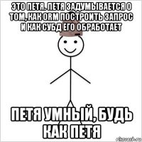 это петя. петя задумывается о том, как orm построить запрос и как субд его обработает петя умный, будь как петя