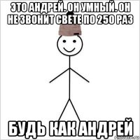 это андрей. он умный. он не звонит свете по 250 раз будь как андрей