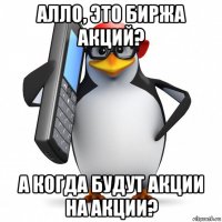 алло, это биржа акций? а когда будут акции на акции?