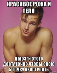 красивое рожа и тело и мозги этого достаточно чтобы свою 5 точку пристроить
