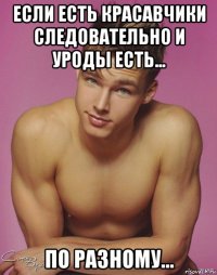 если есть красавчики следовательно и уроды есть... по разному...