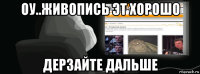 оу..живопись эт хорошо дерзайте дальше
