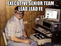 executive senior team lead lead fe 