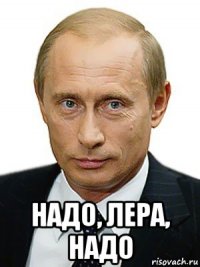  надо, лера, надо