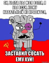 эх, была бы моя воля, я бы всех, кому навальный не нравится, заставил сосать ему хуй!