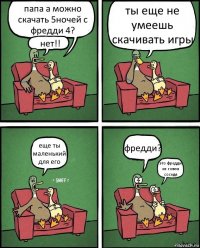 папа а можно скачать 5ночей с фредди 4? нет!! ты еще не умеешь скачивать игры еще ты маленький для его фредди? это фредди из говна соседя