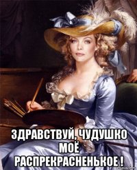  здравствуй, чудушко моё распрекрасненькое !