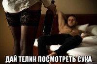  дай телик посмотреть сука