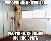 уброрщик: вытри зад уборщик: сколько можно срать