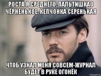 роста я среднего, пальтишкао чёрненькое, кепчонка серенькая чтоб узнал меня совсем-журнал будет в руке огонёк
