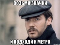 возьми значки и подходи к метро