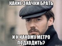 какие значки брать и к какому метро подходить?