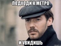 подходи к метро и увидишь