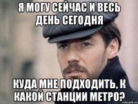 я могу сейчас и весь день сегодня куда мне подходить, к какой станции метро?