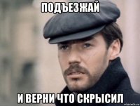 подъезжай и верни что скрысил