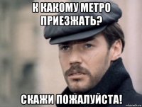 к какому метро приезжать? скажи пожалуйста!