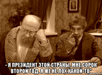  - я президент этой страны, мне сорок второй год. я же не лох какой-то"