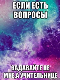 если есть вопросы задавайте не мне,а учительнице