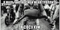 я мальчик! не смей меня троллить я сосу хуи