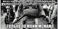 мне все-таки !не!интересно, кто этот очередной ублюдок мужеподобный, который решил,что я радфемка только по моим мемам