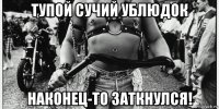 тупой сучий ублюдок наконец-то заткнулся!