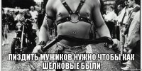  пиздить мужиков нужно,чтобы как шёлковые были