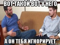 вот такой вот у него а он тебя игнорирует