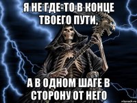 я не где-то в конце твоего пути, а в одном шаге в сторону от него