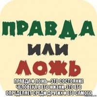  правда и ложь - это состояние человека в его жизни, это его определяет среди других и его самого