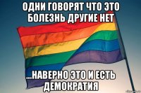 одни говорят что это болезнь другие нет ...наверно это и есть демократия