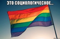 это социологическое... 