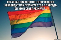 странная психология: если человек ненавидит или презирает то в 1 очередь он это в себе презирает... 