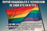 порой общаешься с человеком не зная кто он и что... что на уме у него почему он так вами интересуется...понятно? дальше не нужно?...ну тото и оно
