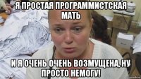 я простая программистская мать и я очень очень возмущена, ну просто немогу!