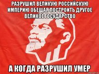 разрушил великую российскую империю обещая построить другое великое государство а когда разрушил умер