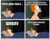 через день тебе в ... фрай: о боже прости мне мои грехи и подари болезнь школу через день:сука моя голова