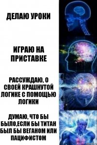 Делаю уроки Играю на приставке Рассуждаю, о своей крашнутой логике с помощью логики Думаю, что бы было,если бы титан был бы веганом или пацифистом