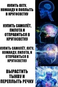 Купить яхту, команду и поплыть в кругосветку Купить самолёт, пилота и отправиться в кругосветку Купить самолёт, яхту, команду, пилота, и отправиться в кругосветку Вырастить тыкву и переплыть речку